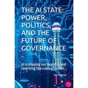 Narcisse, Opu THE AI STATE: POWER, POLITICS, AND THE FUTURE OF GOVERNANCE: AI is shaping our world — and rewriting the rules of power. Narcisse, Opu THE AI STATE: POWER, POLITICS, AND THE FUTURE OF GOVERNANCE: AI is shaping our world — and rewriting the rules of power.