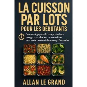 LE GRAND, ALLAN LA CUISSON PAR LOTS POUR LES DÉBUTANTS: Comment gagner du temps et mieux manger avec des lots de nourriture sans avoir besoin de beaucoup d'ustensiles !: 7 (BATCH COOKING CUISINE COMPLETE) LE GRAND, ALLAN LA CUISSON PAR LOTS POUR LES DÉBUTANTS: Comment gagner du temps et mieux manger avec des lots de nourriture sans avoir besoin de beaucoup d'ustensiles !: 7 (BATCH COOKING CUISINE COMPLETE)