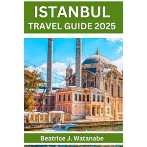 Watanabe, Beatrice J. Istanbul Travel Guide 2025: Top Attractions & Local Secrets, Plan your Travel with Expert Advice, Explore Confidently and Avoid Common Mistakes Watanabe, Beatrice J. Istanbul Travel Guide 2025: Top Attractions & Local Secrets, Plan your Travel with Expert Advice, Explore Confidently and Avoid Common Mistakes