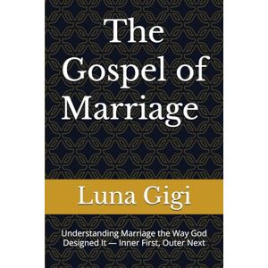 Gigi, Luna The Gospel of Marriage — Oneness, Intimacy & Covenant Love: Understanding Marriage the Way God Designed It — Inner First, Outer Next Gigi, Luna The Gospel of Marriage — Oneness, Intimacy & Covenant Love: Understanding Marriage the Way God Designed It — Inner First, Outer Next