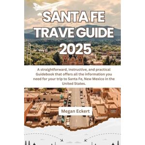 Eckert, Megan SANTA FE TRAVEL GUIDE 2025: A straightforward, instructive, and practical Guidebook that offers all the information you need for your trip to Santa Fe, New Mexico in the United States Eckert, Megan SANTA FE TRAVEL GUIDE 2025: A straightforward, instructive, and practical Guidebook that offers all the information you need for your trip to Santa Fe, New Mexico in the United States