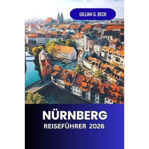Beck, Gillian G. Nürnberg Reiseführer 2026: Erkunde Deutschlands mittelalterliche Stadt der Geschichte, Kunst und Kultur – Top-Attraktionen, lokale Küche, ... Schätze für ein unvergessliches Erlebnis. Beck, Gillian G. Nürnberg Reiseführer 2026: Erkunde Deutschlands mittelalterliche Stadt der Geschichte, Kunst und Kultur – Top-Attraktionen, lokale Küche, ... Schätze für ein unvergessliches Erlebnis.