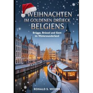 WOODS, RONALD S. Weihnachten im Goldenen Dreieck Belgiens: Brügge, Brüssel und Gent im Winterwunderland WOODS, RONALD S. Weihnachten im Goldenen Dreieck Belgiens: Brügge, Brüssel und Gent im Winterwunderland