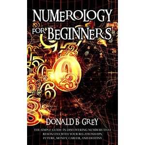 Grey, Donald B. Numerology For Beginners: The Simple Guide In Discovering Numbers That Resonates With Your Relationships, Future, Money, Career, And Destiny Grey, Donald B. Numerology For Beginners: The Simple Guide In Discovering Numbers That Resonates With Your Relationships, Future, Money, Career, And Destiny