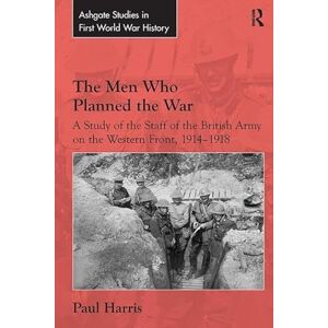 Harris, Paul The Men Who Planned the War: A Study of the Staff of the British Army on the Western Front, 1914-1918 (Routledge Studies in First World War History) Harris, Paul The Men Who Planned the War: A Study of the Staff of the British Army on the Western Front, 1914-1918 (Routledge Studies in First World War History)