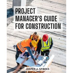 Sparks, Jasper J. Project Manager's Guide For Construction: A Comprehensive Handbook for Success Practical Strategies and Expert Advice for Executing and Delivering Construction Projects Sparks, Jasper J. Project Manager's Guide For Construction: A Comprehensive Handbook for Success Practical Strategies and Expert Advice for Executing and Delivering Construction Projects
