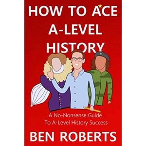 Roberts How To Ace A-Level History: A No-Nonsense Guide To A-Level History Success Roberts How To Ace A-Level History: A No-Nonsense Guide To A-Level History Success