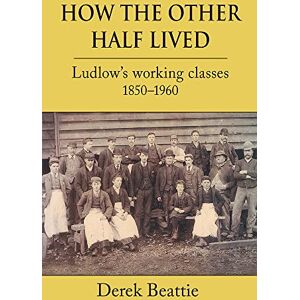 Derek Beattie How the Other Half Lived: Ludlow's Working Classes 1850-1960 Derek Beattie How the Other Half Lived: Ludlow's Working Classes 1850-1960