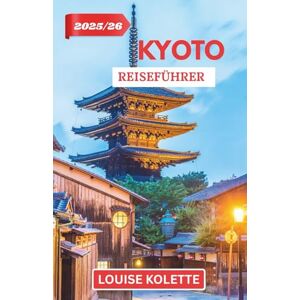 KOLETTE, LOUISE KYOTO REISEFÜHRER 2025– 2026: Erkunden Sie Kyotos alte Straßen und heilige Tempel KOLETTE, LOUISE KYOTO REISEFÜHRER 2025– 2026: Erkunden Sie Kyotos alte Straßen und heilige Tempel