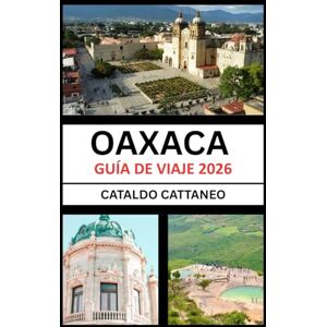 Cattaneo, Cataldo Guía de Viaje de Oaxaca 2026: Alma del Sur de México: Revelando los Colores, la Cultura y los Rincones de Oaxaca-Guardián de Tradiciones Vivas Cattaneo, Cataldo Guía de Viaje de Oaxaca 2026: Alma del Sur de México: Revelando los Colores, la Cultura y los Rincones de Oaxaca-Guardián de Tradiciones Vivas