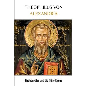 McDermott, Augustine THEOPHILUS VON ALEXANDRIA: Kirchenväter und die frühe Kirche McDermott, Augustine THEOPHILUS VON ALEXANDRIA: Kirchenväter und die frühe Kirche