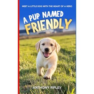 Ripley, Anthony A Pup Named Friendly: An Inspiring Dog Story for Kids A Brave Labrador Puppy Escapes to Find His Forever Home (Dog Book for Kids) (Anthony Ripley's Pup Tales) Ripley, Anthony A Pup Named Friendly: An Inspiring Dog Story for Kids A Brave Labrador Puppy Escapes to Find His Forever Home (Dog Book for Kids) (Anthony Ripley's Pup Tales)