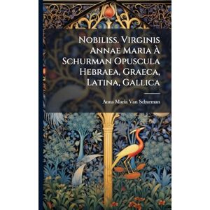 Van Schurman, Anna Maria Nobiliss. Virginis Annae Maria À Schurman Opuscula Hebraea, Graeca, Latina, Gallica Van Schurman, Anna Maria Nobiliss. Virginis Annae Maria À Schurman Opuscula Hebraea, Graeca, Latina, Gallica