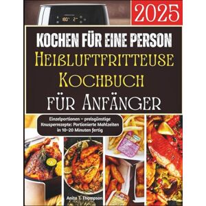 T. Thompson, Anita Kochen für eine Person: Heißluftfritteuse-Kochbuch für Anfänger 2025: Schnelle, einfache und köstliche Einzelportionen – preisgünstige Knusperrezepte: Portionierte Mahlzeiten in 10–20 Minuten fertig T. Thompson, Anita Kochen für eine Person: Heißluftfritteuse-Kochbuch für Anfänger 2025: Schnelle, einfache und köstliche Einzelportionen – preisgünstige Knusperrezepte: Portionierte Mahlzeiten in 10–20 Minuten fertig