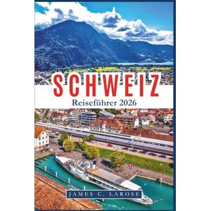 C. LAROSE, JAMES SCHWEIZ Reiseführer 2026: Entdecken Sie legendäre Landschaften, alpine Abenteuer und kulturelle Schätze Expertentipps für unvergessliche Erlebnisse C. LAROSE, JAMES SCHWEIZ Reiseführer 2026: Entdecken Sie legendäre Landschaften, alpine Abenteuer und kulturelle Schätze Expertentipps für unvergessliche Erlebnisse