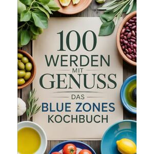 Kuhic, Emory 100 werden mit Genuss – Das Blue Zones Kochbuch: Langlebige Ernährung aus den gesündesten Regionen der Welt – Pflanzliche Rezepte und Lifestyle-Tipps für ein langes Leben Kuhic, Emory 100 werden mit Genuss – Das Blue Zones Kochbuch: Langlebige Ernährung aus den gesündesten Regionen der Welt – Pflanzliche Rezepte und Lifestyle-Tipps für ein langes Leben