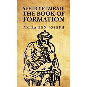 Akiba Ben Joseph Sefer Yetzirah: The Book of Formation: The Book of Formation by Akiba Ben Joseph Sefer Yetzirah: The Book of Formation: The Book of Formation by