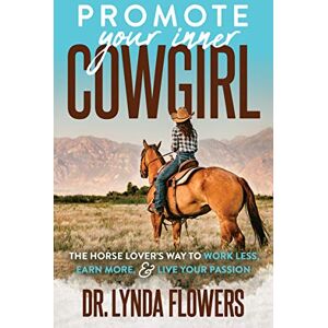 Flowers, Dr. Lynda Promote Your Inner Cowgirl: The Horse Lover’s Way to Work Less, Earn More, and Live Your Passion Flowers, Dr. Lynda Promote Your Inner Cowgirl: The Horse Lover’s Way to Work Less, Earn More, and Live Your Passion