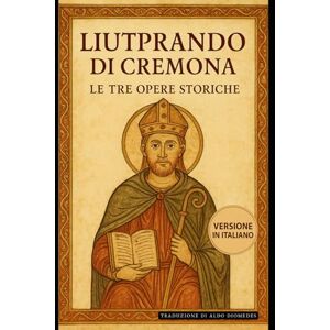 di Cremona, Liutprando Liutprando di Cremona Le tre opere storiche: Traduzione italiana integrale di Antapodosis, Gesta Ottonis, Legatio. La cronaca dell’Europa del X secolo di Cremona, Liutprando Liutprando di Cremona Le tre opere storiche: Traduzione italiana integrale di Antapodosis, Gesta Ottonis, Legatio. La cronaca dell’Europa del X secolo