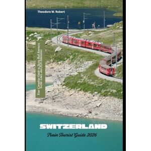 Robert, Theodore W. Switzerland Train Tourist Guide 2026: Your Complete Guide to Swiss Rail Journeys, Scenic Lines, and 2026 Itineraries: 22 (Train Travel Guide) Robert, Theodore W. Switzerland Train Tourist Guide 2026: Your Complete Guide to Swiss Rail Journeys, Scenic Lines, and 2026 Itineraries: 22 (Train Travel Guide)