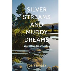 Tony Bailey Silver Streams and Muddy Dreams: Seven Decades of Angling Tony Bailey Silver Streams and Muddy Dreams: Seven Decades of Angling