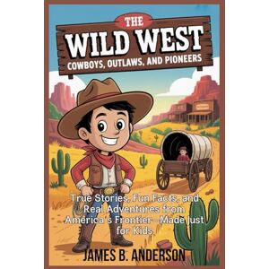 Anderson, James B. The Wild West: Cowboys, Outlaws, and Pioneers: True Stories, Fun Facts, and Real Adventures from America’s Frontier—Made Just for Kids Anderson, James B. The Wild West: Cowboys, Outlaws, and Pioneers: True Stories, Fun Facts, and Real Adventures from America’s Frontier—Made Just for Kids