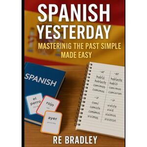 Bradley, RE Spanish Yesterday: Mastering the Past Simple Made Easy: Learn How to Talk About Yesterday, Last Week, and Last Year in Spanish Bradley, RE Spanish Yesterday: Mastering the Past Simple Made Easy: Learn How to Talk About Yesterday, Last Week, and Last Year in Spanish