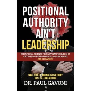 Gavoni, Dr Paul Positional Authority Ain't Leadership: Behavioral Science for Navigating Bull$hit, Optimizing Performance, and Avoiding A$$ CLOWNery Gavoni, Dr Paul Positional Authority Ain't Leadership: Behavioral Science for Navigating Bull$hit, Optimizing Performance, and Avoiding A$$ CLOWNery