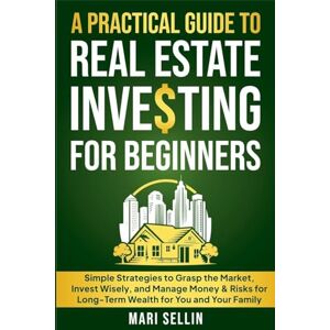 Sellin, Mari A Practical Guide to Real Estate Investing for Beginners Simple Strategies to Grasp the Market, Invest Wisely, and Manage Money & Risks for Long-Term Wealth for You and Your Family Sellin, Mari A Practical Guide to Real Estate Investing for Beginners Simple Strategies to Grasp the Market, Invest Wisely, and Manage Money & Risks for Long-Term Wealth for You and Your Family