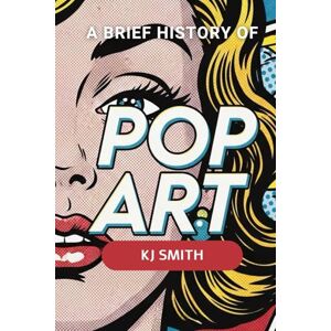 Smith, KJ A Brief History of Pop Art (A Brief History of Art Movements Edition) Smith, KJ A Brief History of Pop Art (A Brief History of Art Movements Edition)