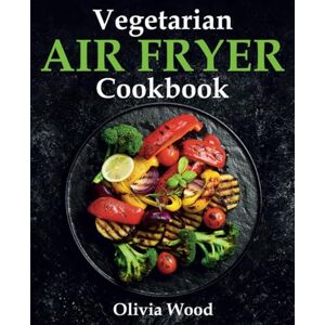 Wood, Olivia Vegetarian Air Fryer Cookbook: A Stunning Collection of Some of The Most Mouth-watering Vegetarian Recipes that are Perfect for Using Any Air Fryer Brand Wood, Olivia Vegetarian Air Fryer Cookbook: A Stunning Collection of Some of The Most Mouth-watering Vegetarian Recipes that are Perfect for Using Any Air Fryer Brand