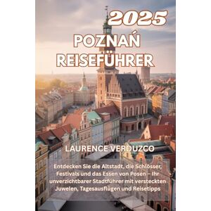 VERDUZCO, LAURENCE POZNAŃ REISEFÜHRER 2025: Entdecken Sie die Altstadt, die Schlösser, Festivals und das Essen von Posen – Ihr unverzichtbarer Stadtführer mit versteckten Juwelen, Tagesausflügen und Reisetipps VERDUZCO, LAURENCE POZNAŃ REISEFÜHRER 2025: Entdecken Sie die Altstadt, die Schlösser, Festivals und das Essen von Posen – Ihr unverzichtbarer Stadtführer mit versteckten Juwelen, Tagesausflügen und Reisetipps