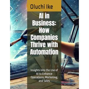 Ike, Oluchi AI in Business: How Companies Thrive with Automation: Insights into the Use of AI to Enhance Operations, Marketing, and Sales Ike, Oluchi AI in Business: How Companies Thrive with Automation: Insights into the Use of AI to Enhance Operations, Marketing, and Sales