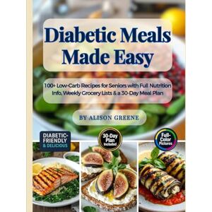 Greene, Alison Diabetic Meals Made Easy: 100+ Low-Carb Recipes for Seniors with Full Nutrition Info, Weekly Grocery Lists & a 30-Day Meal Plan Greene, Alison Diabetic Meals Made Easy: 100+ Low-Carb Recipes for Seniors with Full Nutrition Info, Weekly Grocery Lists & a 30-Day Meal Plan