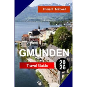 Maxwell, Imma K. Gmunden Travel Guide 2026: Explore Gmunden Austria with Lakefront Views Alpine Trails Ceramics Heritage Castle Tours and Peaceful Salzkammergut Living Maxwell, Imma K. Gmunden Travel Guide 2026: Explore Gmunden Austria with Lakefront Views Alpine Trails Ceramics Heritage Castle Tours and Peaceful Salzkammergut Living