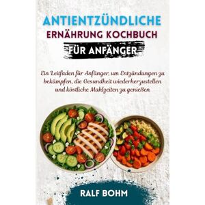 BOHM, RALF Antientzündliche Ernährung Kochbuch für Anfänger: Ein Leitfaden für Anfänger, um Entzündungen zu bekämpfen, die Gesundheit wiederherzustellen und köstliche Mahlzeiten zu genießen BOHM, RALF Antientzündliche Ernährung Kochbuch für Anfänger: Ein Leitfaden für Anfänger, um Entzündungen zu bekämpfen, die Gesundheit wiederherzustellen und köstliche Mahlzeiten zu genießen