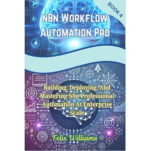 Williams, Felix N8N WORKFLOW AUTOMATION PRO: Building, Deploying, And Mastering N8n Professional Automation At Enterprise Scale (n8n workflow Handbooks) Williams, Felix N8N WORKFLOW AUTOMATION PRO: Building, Deploying, And Mastering N8n Professional Automation At Enterprise Scale (n8n workflow Handbooks)
