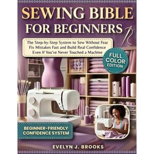J. Brooks, Evelyn Sewing Bible for Beginners: The Only Step-by-Step System That Teaches You to Sew Without Fear, Fix Mistakes Fast, and Build Real Confidence Even If You’ve Never Touched a Machine J. Brooks, Evelyn Sewing Bible for Beginners: The Only Step-by-Step System That Teaches You to Sew Without Fear, Fix Mistakes Fast, and Build Real Confidence Even If You’ve Never Touched a Machine