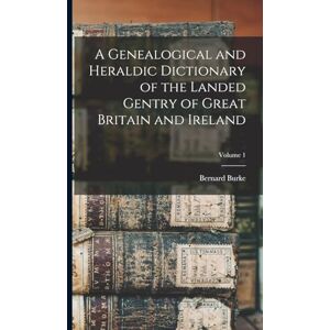 Burke, Bernard A Genealogical and Heraldic Dictionary of the Landed Gentry of Great Britain and Ireland; Volume 1 Burke, Bernard A Genealogical and Heraldic Dictionary of the Landed Gentry of Great Britain and Ireland; Volume 1