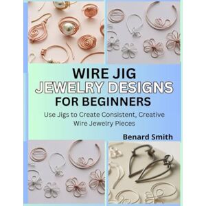 Smith, Benard Wire Jig Jewelry Designs for Beginners: Use Jigs to Create Consistent, Creative Wire Jewelry Pieces Smith, Benard Wire Jig Jewelry Designs for Beginners: Use Jigs to Create Consistent, Creative Wire Jewelry Pieces