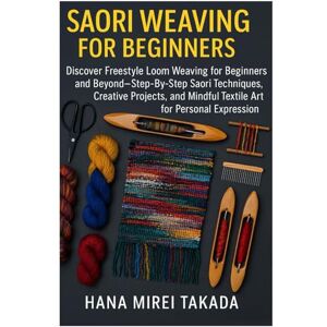 Takada, Hana Mirei Saori Weaving For Beginners: Techniques, Instructions And 15 Projects: Discover Freestyle Loom Weaving For Beginners And Beyond — Step-By-Step Saori ... Mindful Textile Art For Personal Expression Takada, Hana Mirei Saori Weaving For Beginners: Techniques, Instructions And 15 Projects: Discover Freestyle Loom Weaving For Beginners And Beyond — Step-By-Step Saori ... Mindful Textile Art For Personal Expression