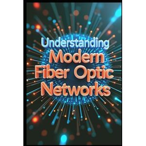 Abdo, Saad Understanding Modern Fiber Optic Networks: Fiber Optic Technology, Principles & Applications, From Fundamentals To Implementation Guide, Professional Practical Applications In Fiber Optic Technology Abdo, Saad Understanding Modern Fiber Optic Networks: Fiber Optic Technology, Principles & Applications, From Fundamentals To Implementation Guide, Professional Practical Applications In Fiber Optic Technology