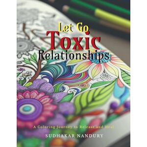 Sudahakar Nandury Let Go Toxic Relationships: A Coloring Journey to Release and Heal Sudahakar Nandury Let Go Toxic Relationships: A Coloring Journey to Release and Heal