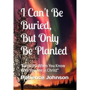 Johnson, Patience I Can't Be Buried, But Only Be Planted: “Audacity When You Know Who You Are in Christ Johnson, Patience I Can't Be Buried, But Only Be Planted: “Audacity When You Know Who You Are in Christ