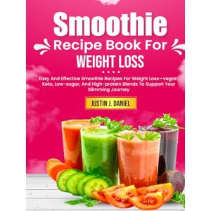 J. Daniel, Justin Smoothie Recipe Book For Weight Loss: Easy And Effective Smoothie Recipes For Weight Loss—vegan, Keto, Low-sugar, And High-protein Blends To Support Your Slimming Journey J. Daniel, Justin Smoothie Recipe Book For Weight Loss: Easy And Effective Smoothie Recipes For Weight Loss—vegan, Keto, Low-sugar, And High-protein Blends To Support Your Slimming Journey