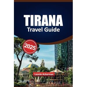 Ackerman, Leonie TIRANA TRAVEL GUIDE 2025: Explore Top Attractions, Local Cuisine, Cultural Highlights, Practical Tips, and Unforgettable Experiences in Albania’s Capital Ackerman, Leonie TIRANA TRAVEL GUIDE 2025: Explore Top Attractions, Local Cuisine, Cultural Highlights, Practical Tips, and Unforgettable Experiences in Albania’s Capital