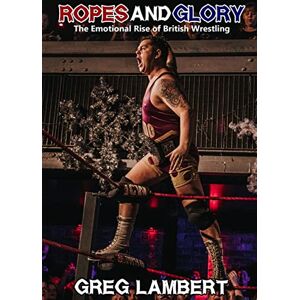 Lambert, Greg Ropes and Glory: The Emotional Rise of British Wrestling Lambert, Greg Ropes and Glory: The Emotional Rise of British Wrestling
