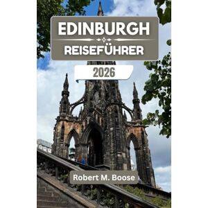 M. Boose, Robert EDINBURGH REISEFÜHRER 2026: Wo Geschichte, Hügel und Legenden eine Stadt mit zeitlosem Charakter formen. M. Boose, Robert EDINBURGH REISEFÜHRER 2026: Wo Geschichte, Hügel und Legenden eine Stadt mit zeitlosem Charakter formen.