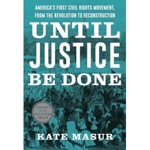Masur, Kate Until Justice Be Done: America's First Civil Rights Movement, from the Revolution to Reconstruction Masur, Kate Until Justice Be Done: America's First Civil Rights Movement, from the Revolution to Reconstruction