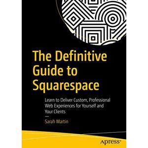 Martin, Sarah The Definitive Guide to Squarespace: Learn to Deliver Custom, Professional Web Experiences for Yourself and Your Clients Martin, Sarah The Definitive Guide to Squarespace: Learn to Deliver Custom, Professional Web Experiences for Yourself and Your Clients